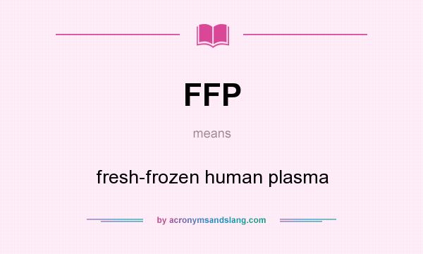What does FFP mean? It stands for fresh-frozen human plasma