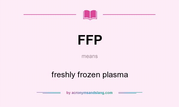 What does FFP mean? It stands for freshly frozen plasma