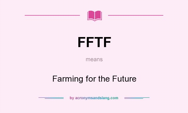 What does FFTF mean? It stands for Farming for the Future