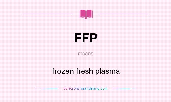 What does FFP mean? It stands for frozen fresh plasma