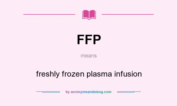 What does FFP mean? It stands for freshly frozen plasma infusion