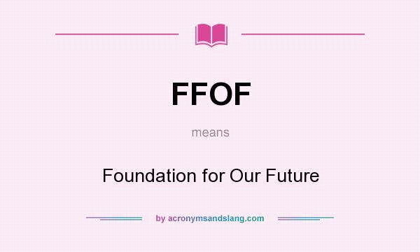 What does FFOF mean? It stands for Foundation for Our Future