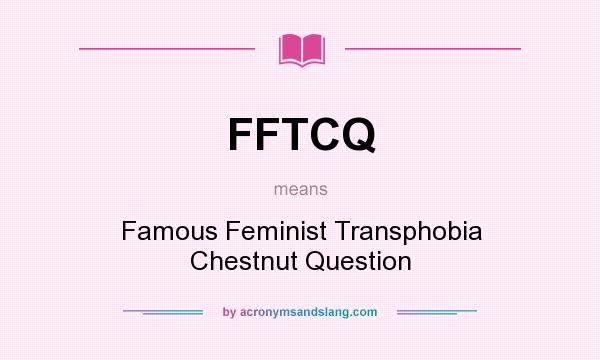 What does FFTCQ mean? It stands for Famous Feminist Transphobia Chestnut Question