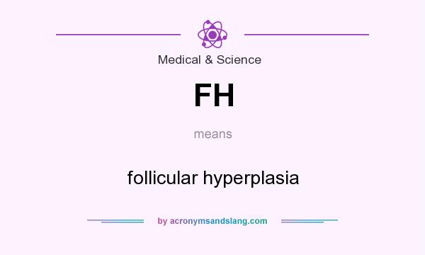 What does FH mean? It stands for follicular hyperplasia