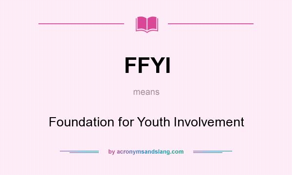 What does FFYI mean? It stands for Foundation for Youth Involvement