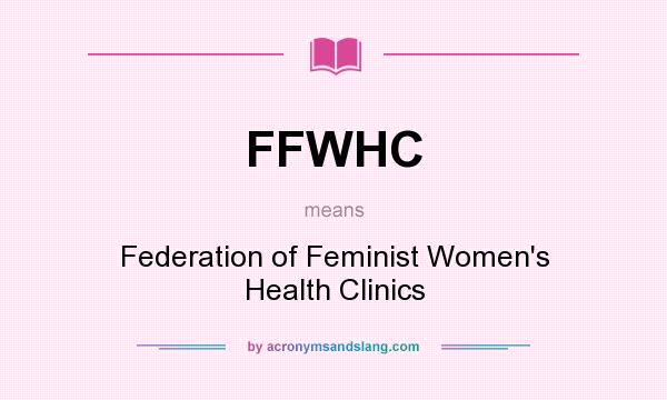 What does FFWHC mean? It stands for Federation of Feminist Women`s Health Clinics