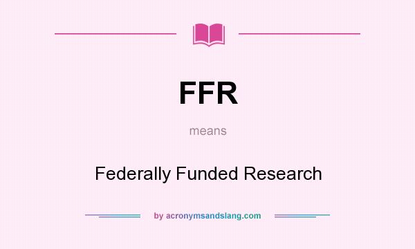What does FFR mean? It stands for Federally Funded Research
