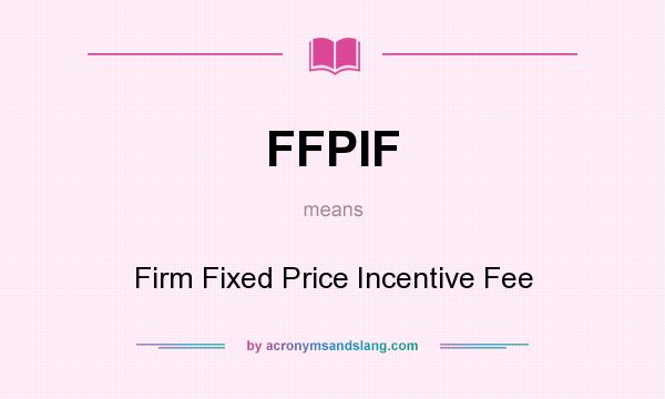What does FFPIF mean? It stands for Firm Fixed Price Incentive Fee