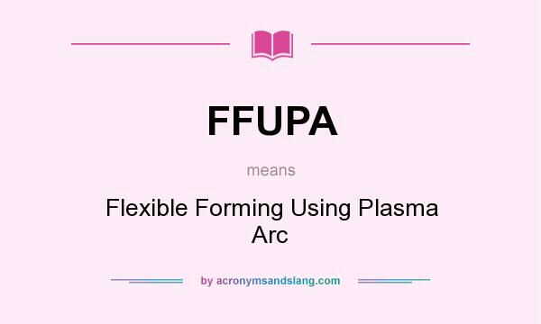 What does FFUPA mean? It stands for Flexible Forming Using Plasma Arc