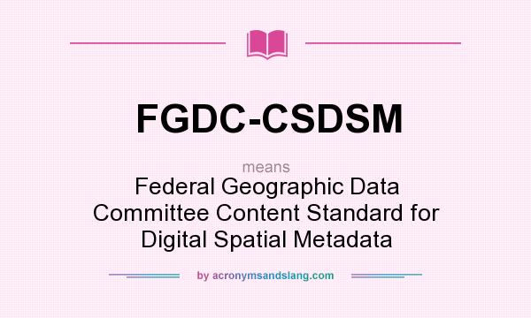 What does FGDC-CSDSM mean? It stands for Federal Geographic Data Committee Content Standard for Digital Spatial Metadata