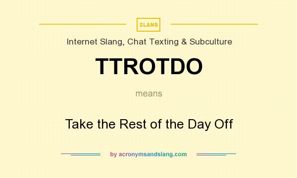 What does TTROTDO mean? It stands for Take the Rest of the Day Off