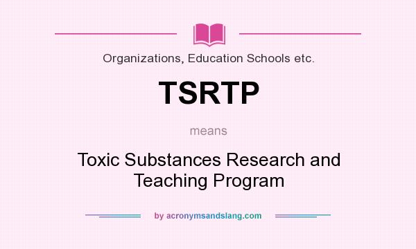 What does TSRTP mean? It stands for Toxic Substances Research and Teaching Program
