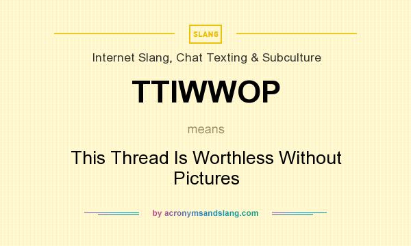 What does TTIWWOP mean? It stands for This Thread Is Worthless Without Pictures