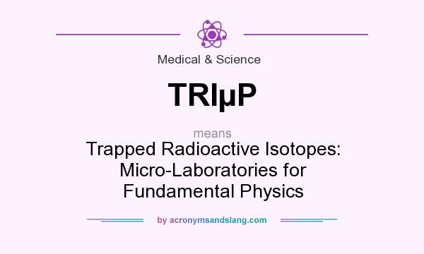 What does TRIµP mean? It stands for Trapped Radioactive Isotopes: Micro-Laboratories for Fundamental Physics