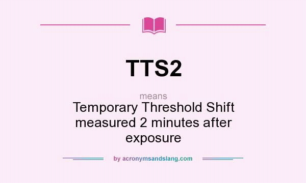 What does TTS2 mean? It stands for Temporary Threshold Shift measured 2 minutes after exposure