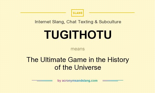 What does TUGITHOTU mean? It stands for The Ultimate Game in the History of the Universe
