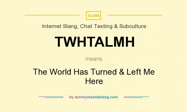 What does TWHTALMH mean? It stands for The World Has Turned & Left Me Here
