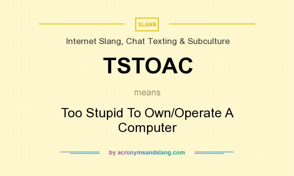 What does TSTOAC mean? It stands for Too Stupid To Own/Operate A Computer
