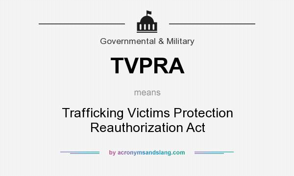What does TVPRA mean? It stands for Trafficking Victims Protection Reauthorization Act