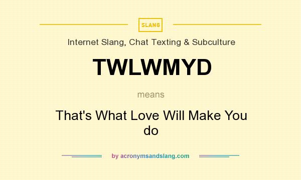 What does TWLWMYD mean? It stands for That`s What Love Will Make You do
