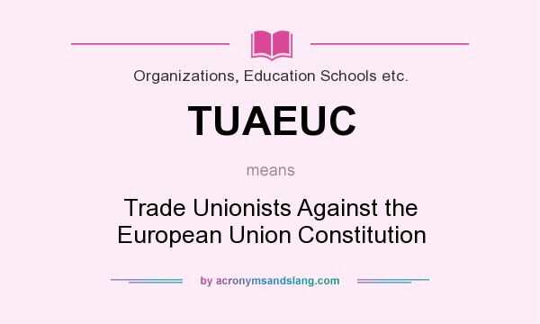What does TUAEUC mean? It stands for Trade Unionists Against the European Union Constitution