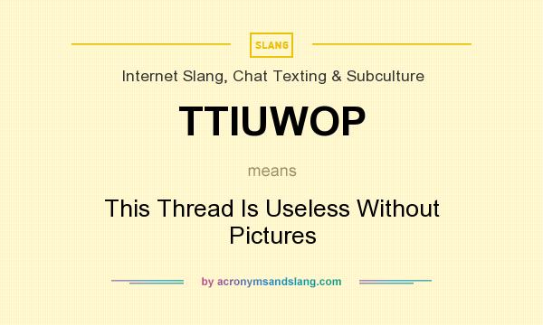 What does TTIUWOP mean? It stands for This Thread Is Useless Without Pictures