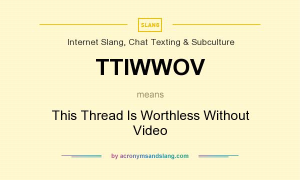 What does TTIWWOV mean? It stands for This Thread Is Worthless Without Video