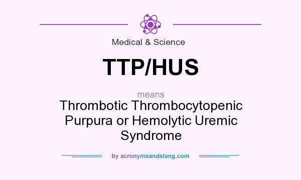 What does TTP/HUS mean? It stands for Thrombotic Thrombocytopenic Purpura or Hemolytic Uremic Syndrome