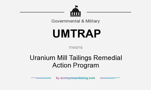 What does UMTRAP mean? It stands for Uranium Mill Tailings Remedial Action Program