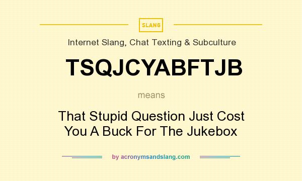 What does TSQJCYABFTJB mean? It stands for That Stupid Question Just Cost You A Buck For The Jukebox