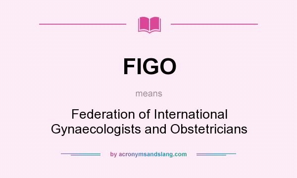 What does FIGO mean? It stands for Federation of International Gynaecologists and Obstetricians