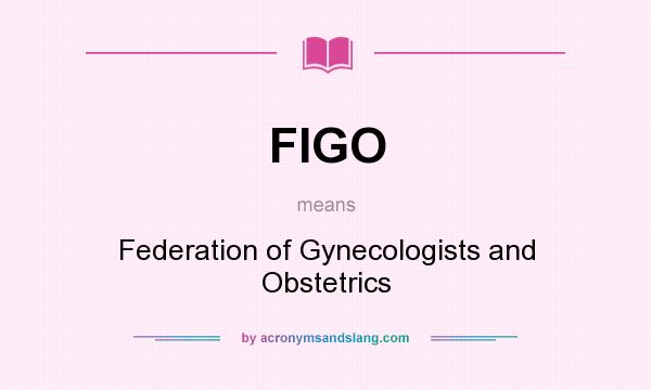 What does FIGO mean? It stands for Federation of Gynecologists and Obstetrics