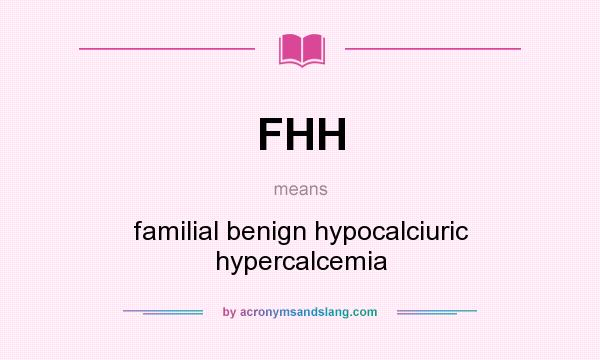 What does FHH mean? It stands for familial benign hypocalciuric hypercalcemia