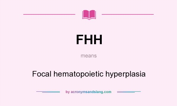 What does FHH mean? It stands for Focal hematopoietic hyperplasia