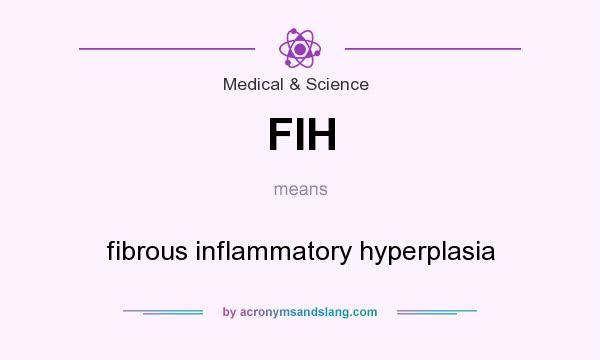 What does FIH mean? It stands for fibrous inflammatory hyperplasia
