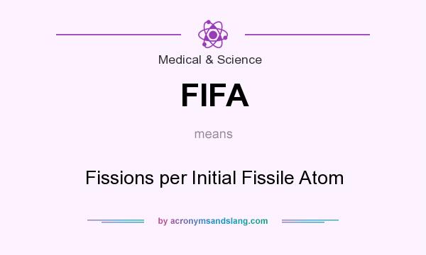 What does FIFA mean? It stands for Fissions per Initial Fissile Atom