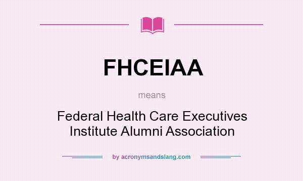 What does FHCEIAA mean? It stands for Federal Health Care Executives Institute Alumni Association