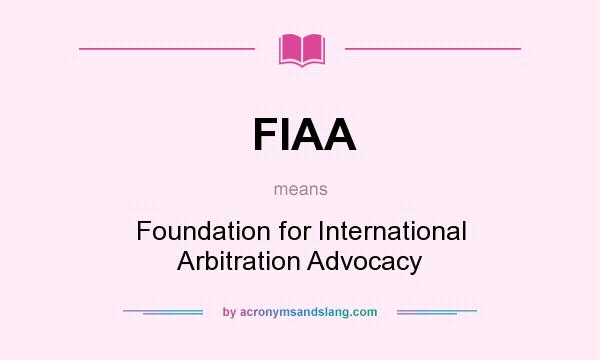 What does FIAA mean? It stands for Foundation for International Arbitration Advocacy