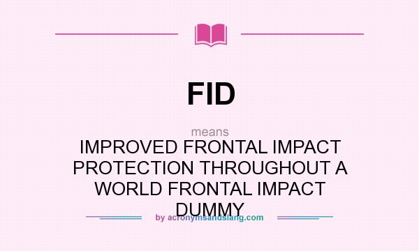 What does FID mean? It stands for IMPROVED FRONTAL IMPACT PROTECTION THROUGHOUT A WORLD FRONTAL IMPACT DUMMY