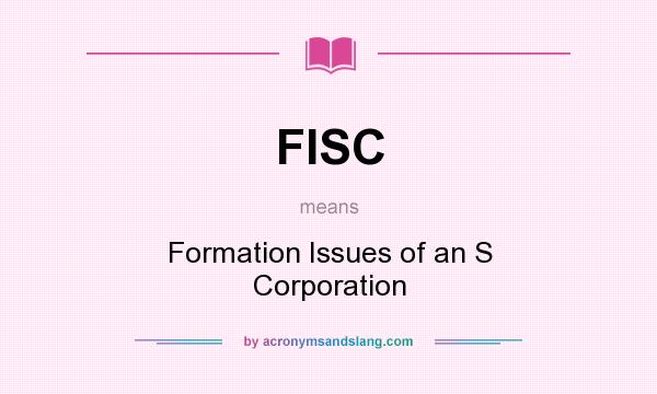 What does FISC mean? It stands for Formation Issues of an S Corporation