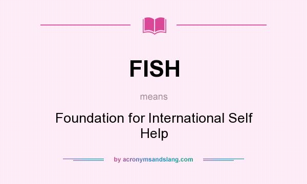 What does FISH mean? It stands for Foundation for International Self Help