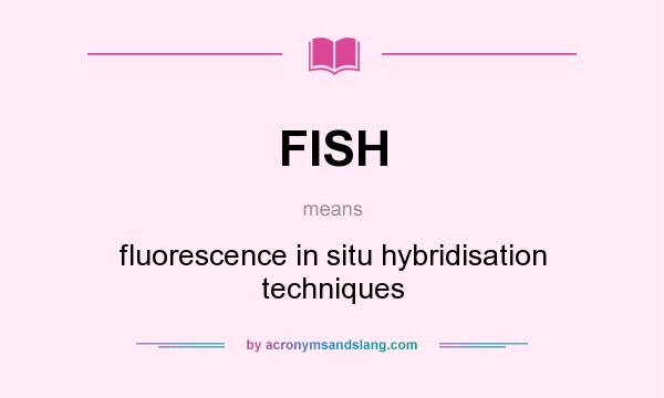 What does FISH mean? It stands for fluorescence in situ hybridisation techniques