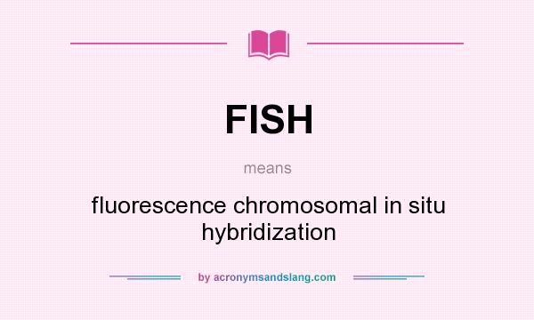 What does FISH mean? It stands for fluorescence chromosomal in situ hybridization