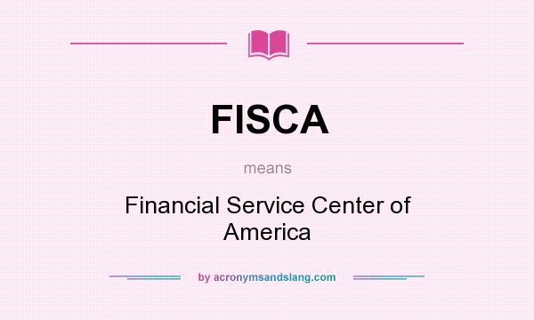 What does FISCA mean? It stands for Financial Service Center of America