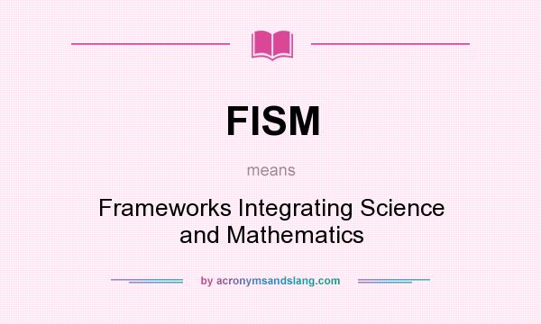 What does FISM mean? It stands for Frameworks Integrating Science and Mathematics