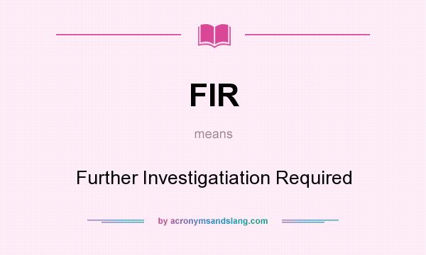 What does FIR mean? It stands for Further Investigatiation Required