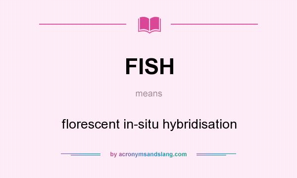 What does FISH mean? It stands for florescent in-situ hybridisation
