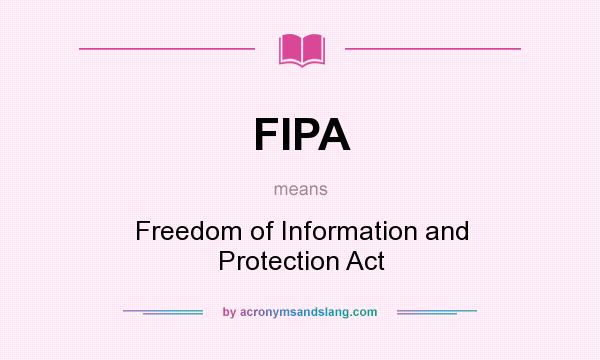 What does FIPA mean? It stands for Freedom of Information and Protection Act