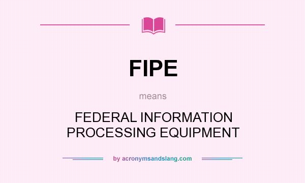 What does FIPE mean? It stands for FEDERAL INFORMATION PROCESSING EQUIPMENT