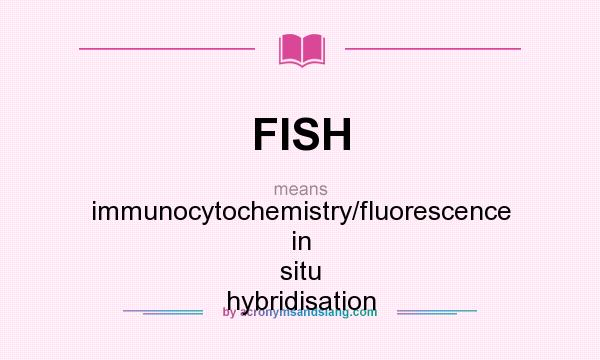 What does FISH mean? It stands for immunocytochemistry/fluorescence in situ hybridisation